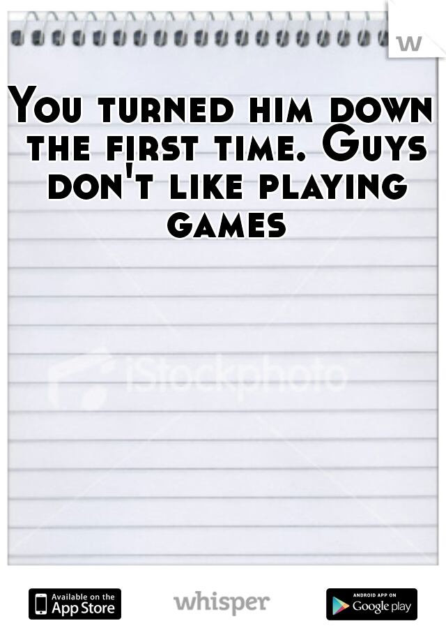 You turned him down the first time. Guys don't like playing games