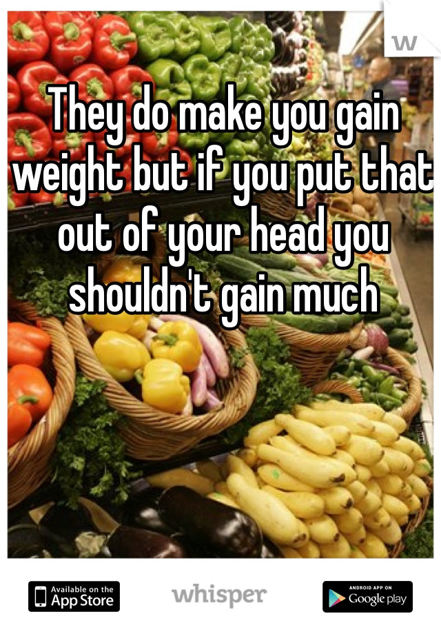 They do make you gain weight but if you put that out of your head you shouldn't gain much 
