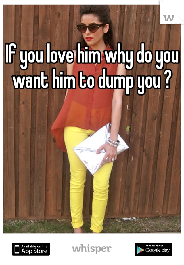 If you love him why do you want him to dump you ?