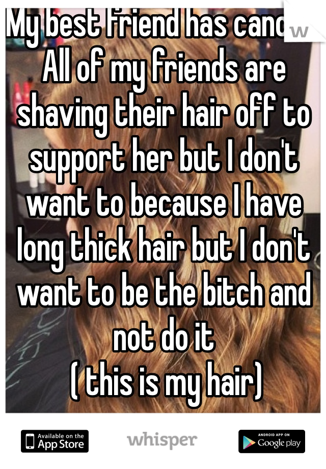 My best friend has cancer. All of my friends are shaving their hair off to support her but I don't want to because I have long thick hair but I don't want to be the bitch and not do it
 ( this is my hair) 