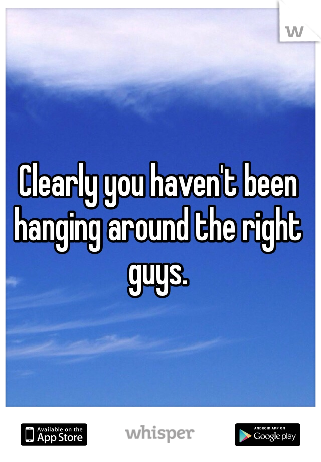 Clearly you haven't been hanging around the right guys. 