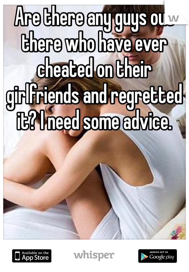 Are there any guys out there who have ever cheated on their girlfriends and regretted it? I need some advice.