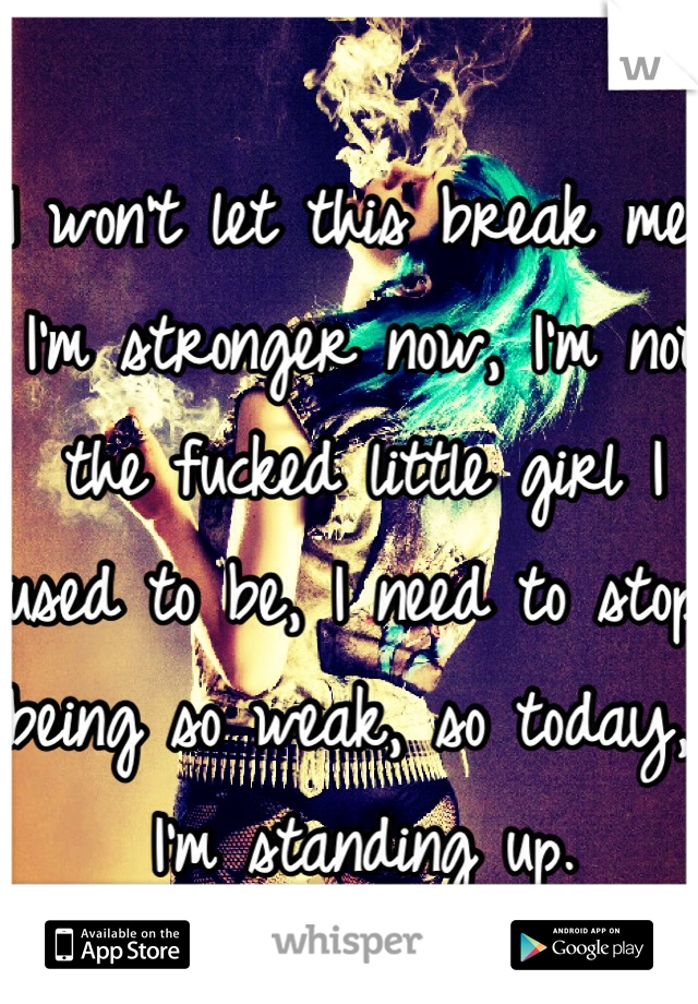 I won't let this break me, I'm stronger now, I'm not the fucked little girl I used to be, I need to stop being so weak, so today, I'm standing up. 