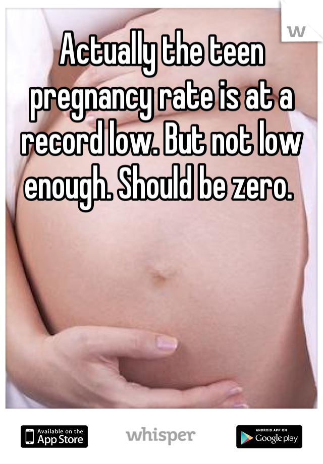 Actually the teen pregnancy rate is at a record low. But not low enough. Should be zero. 