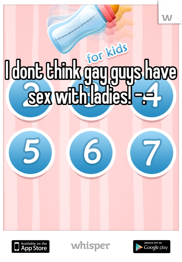 I dont think gay guys have sex with ladies! -.-