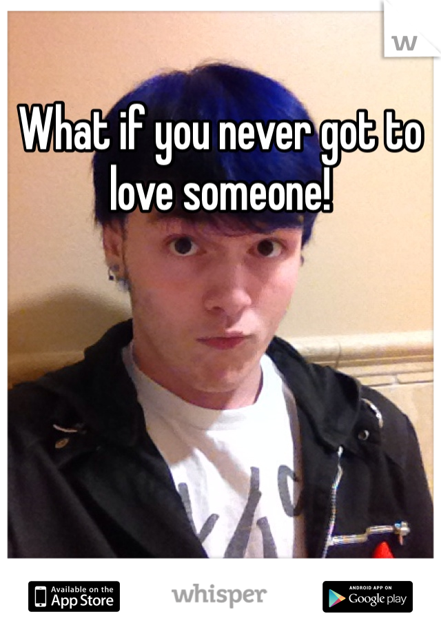 What if you never got to love someone!