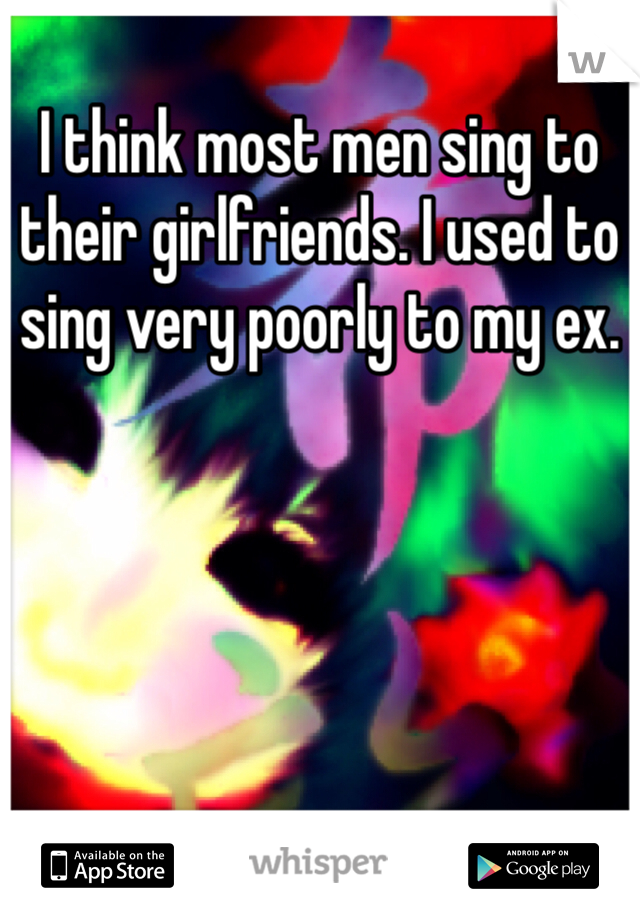 I think most men sing to their girlfriends. I used to sing very poorly to my ex. 