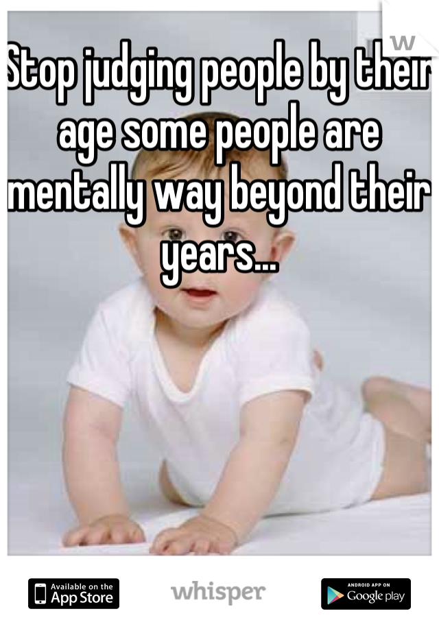 Stop judging people by their age some people are mentally way beyond their years...