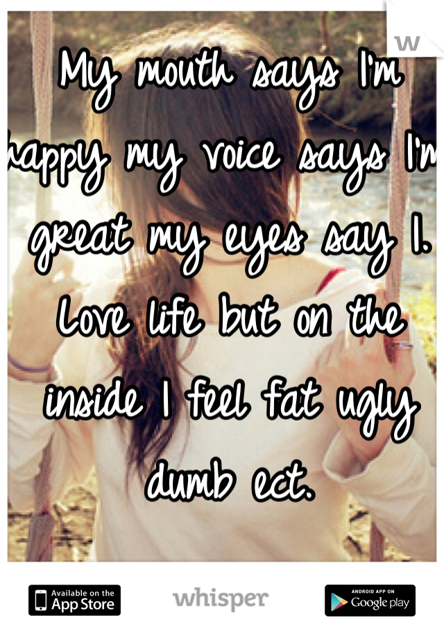 My mouth says I'm happy my voice says I'm great my eyes say I. Love life but on the inside I feel fat ugly dumb ect. 