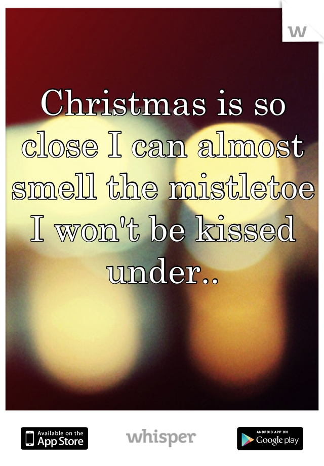 Christmas is so close I can almost smell the mistletoe I won't be kissed under..