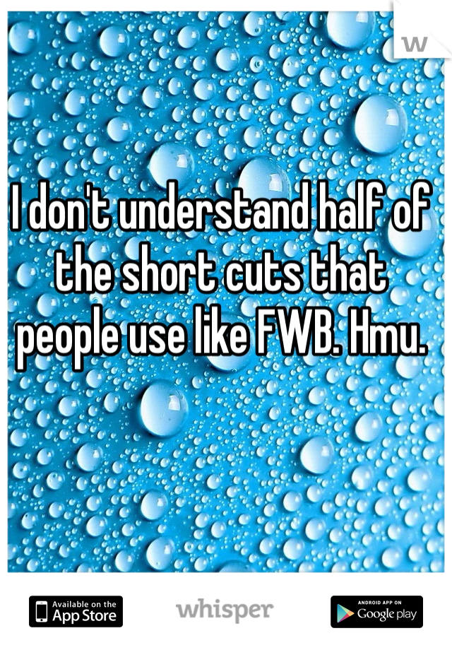 I don't understand half of the short cuts that people use like FWB. Hmu. 