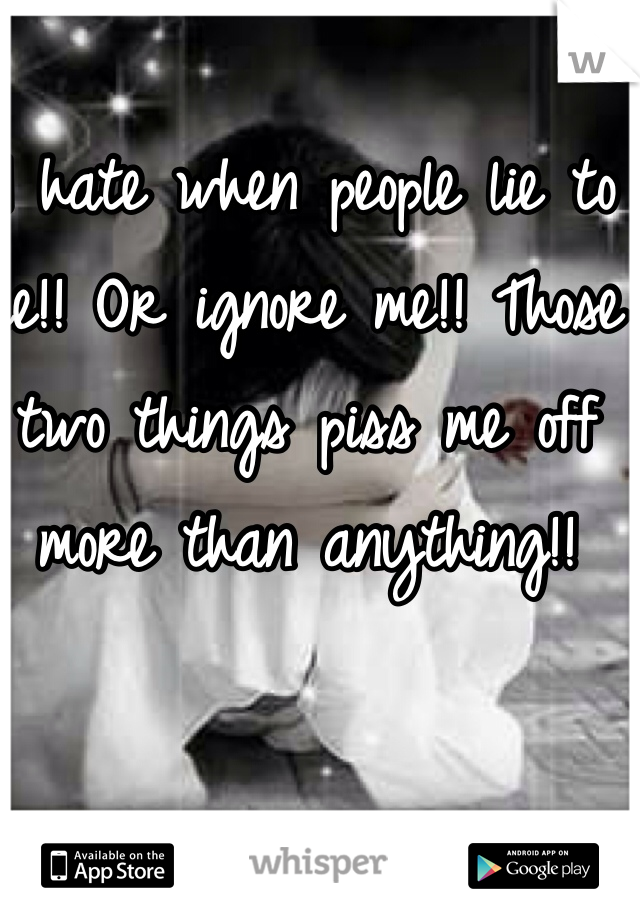 I hate when people lie to me!! Or ignore me!! Those two things piss me off more than anything!!