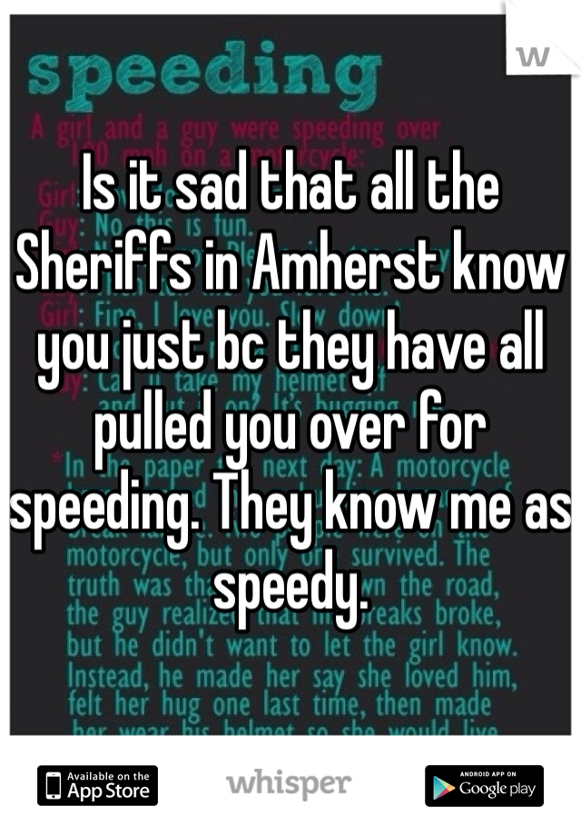 Is it sad that all the Sheriffs in Amherst know you just bc they have all pulled you over for speeding. They know me as speedy.  