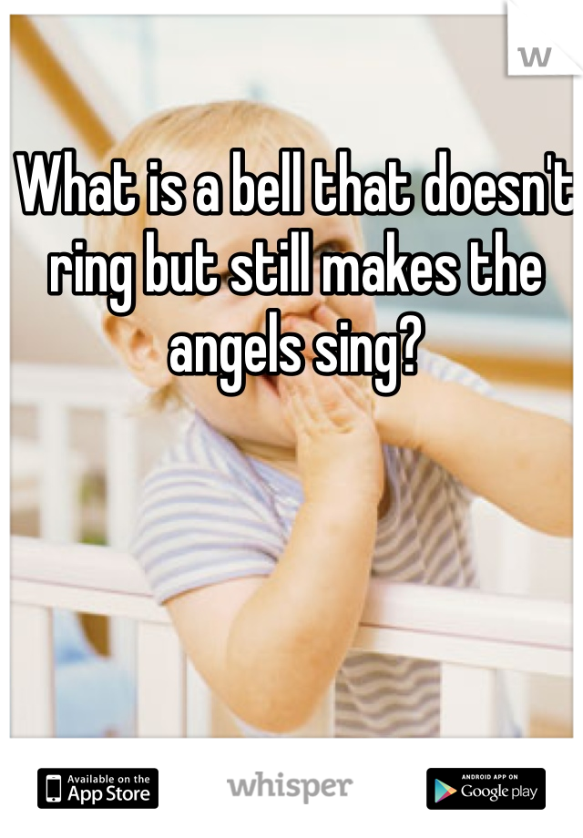 What is a bell that doesn't ring but still makes the angels sing?
