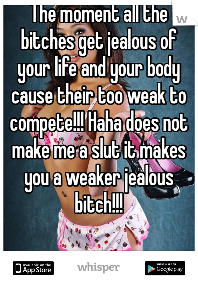 The moment all the bitches get jealous of your life and your body cause their too weak to compete!!! Haha does not make me a slut it makes you a weaker jealous bitch!!!  