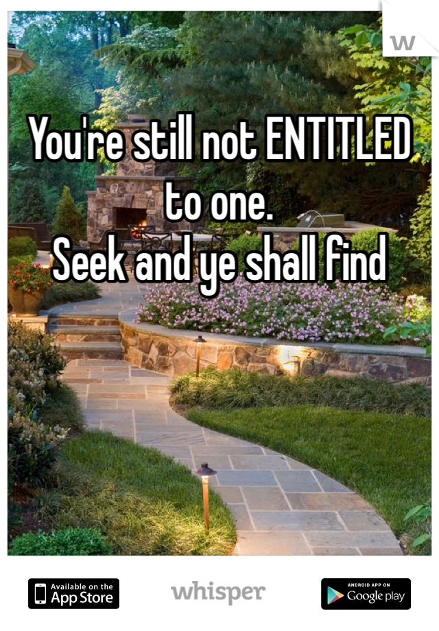 You're still not ENTITLED to one.
Seek and ye shall find