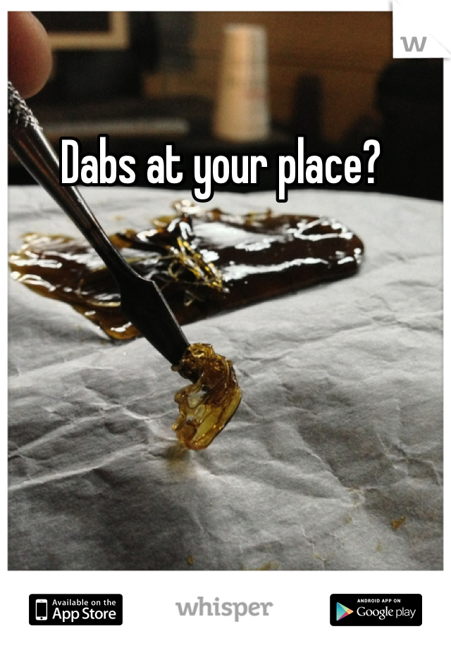 Dabs at your place? 