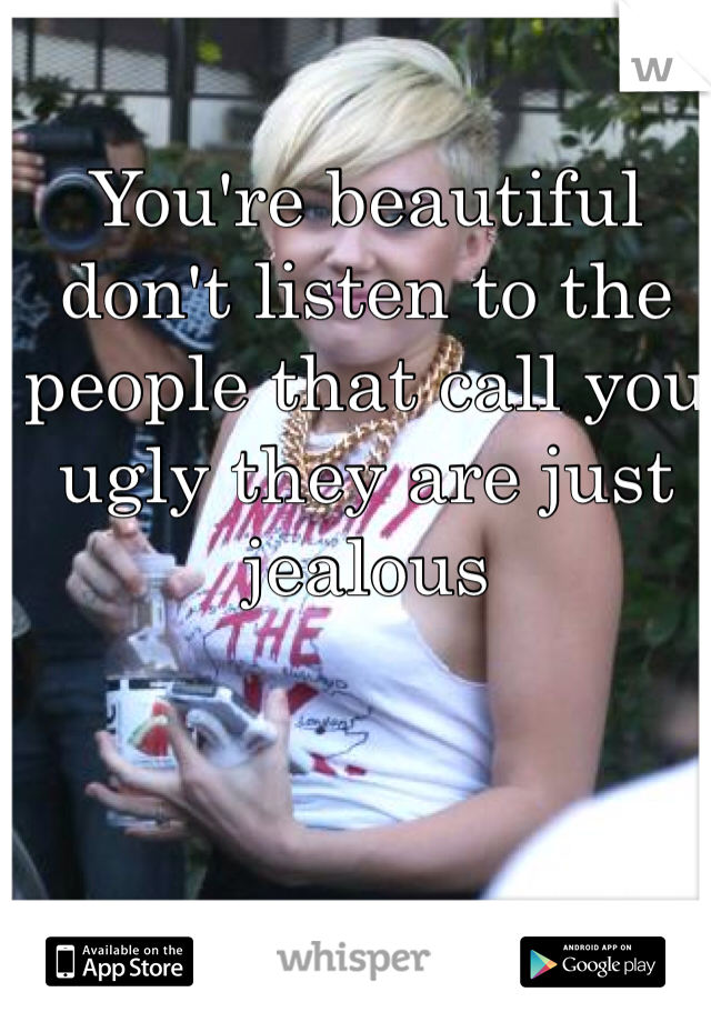 You're beautiful don't listen to the people that call you ugly they are just jealous 