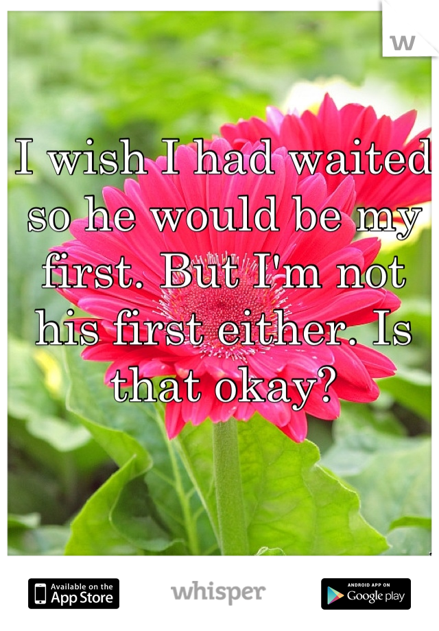 I wish I had waited so he would be my first. But I'm not his first either. Is that okay?