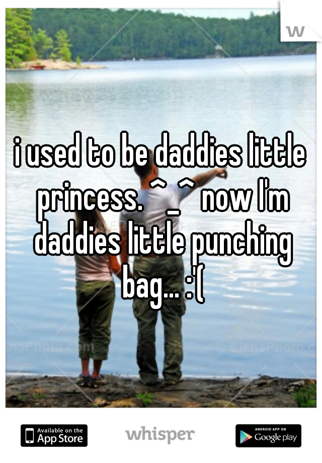 i used to be daddies little princess. ^_^ now I'm daddies little punching bag... :'(