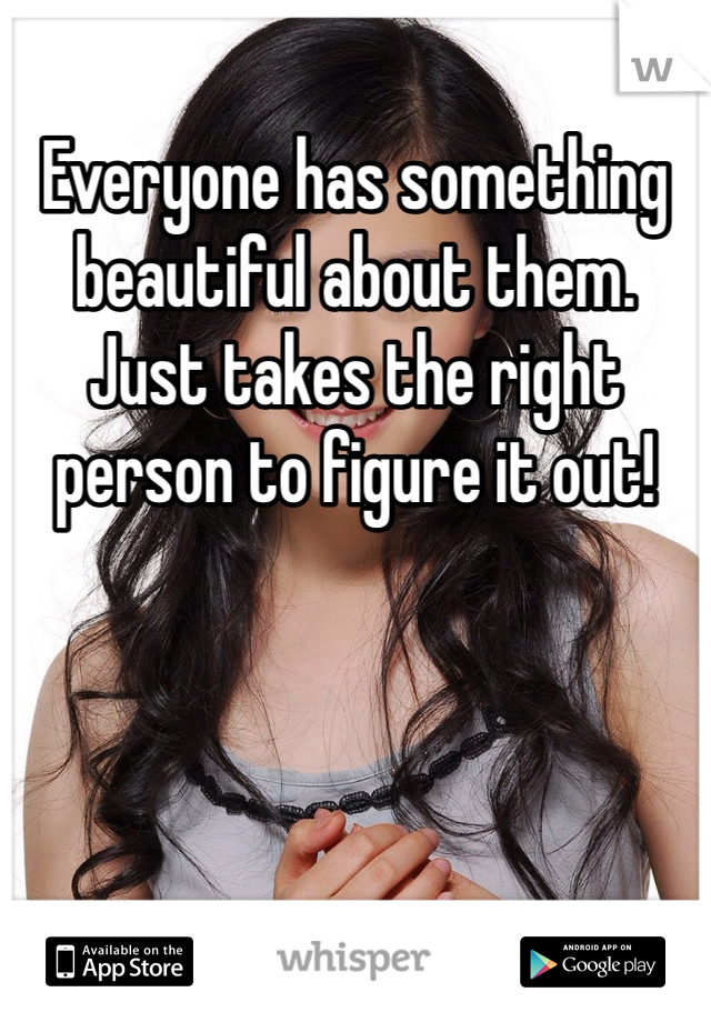 Everyone has something beautiful about them. Just takes the right person to figure it out!