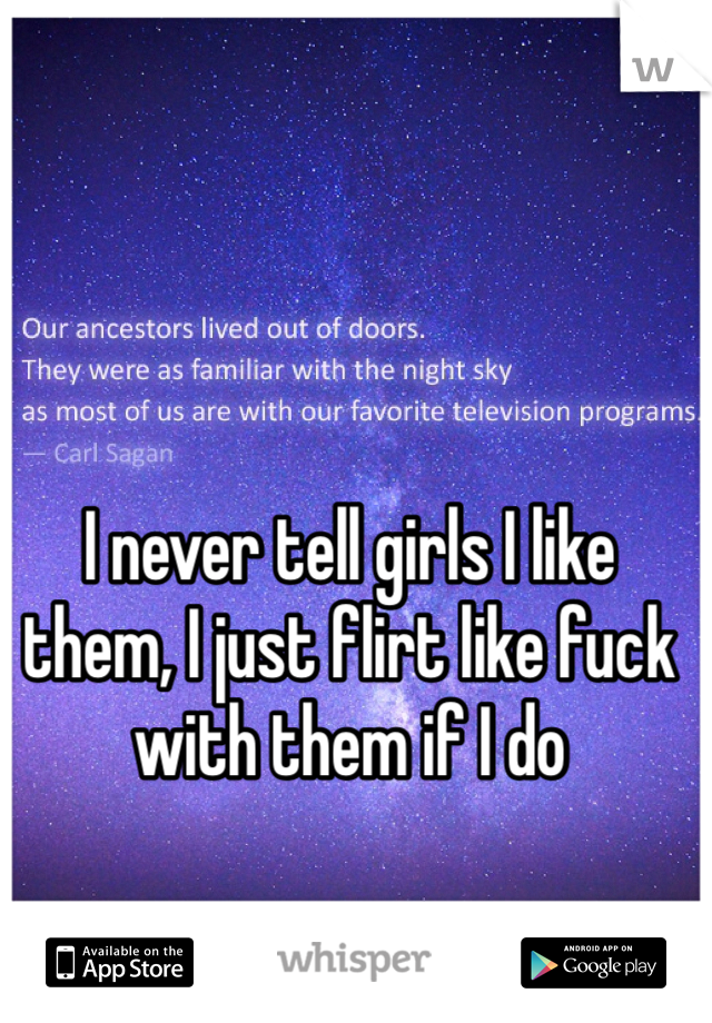 I never tell girls I like them, I just flirt like fuck with them if I do 