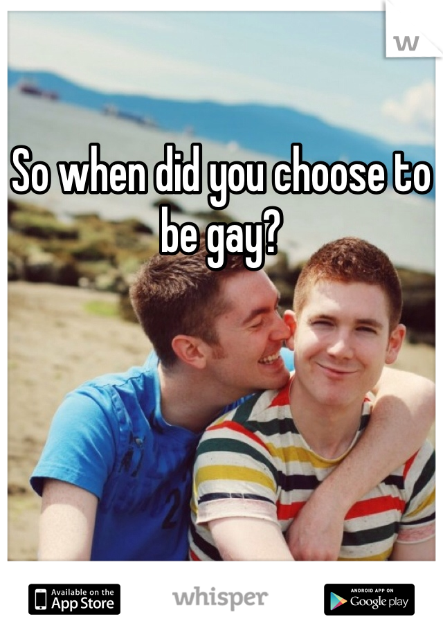 So when did you choose to be gay?
