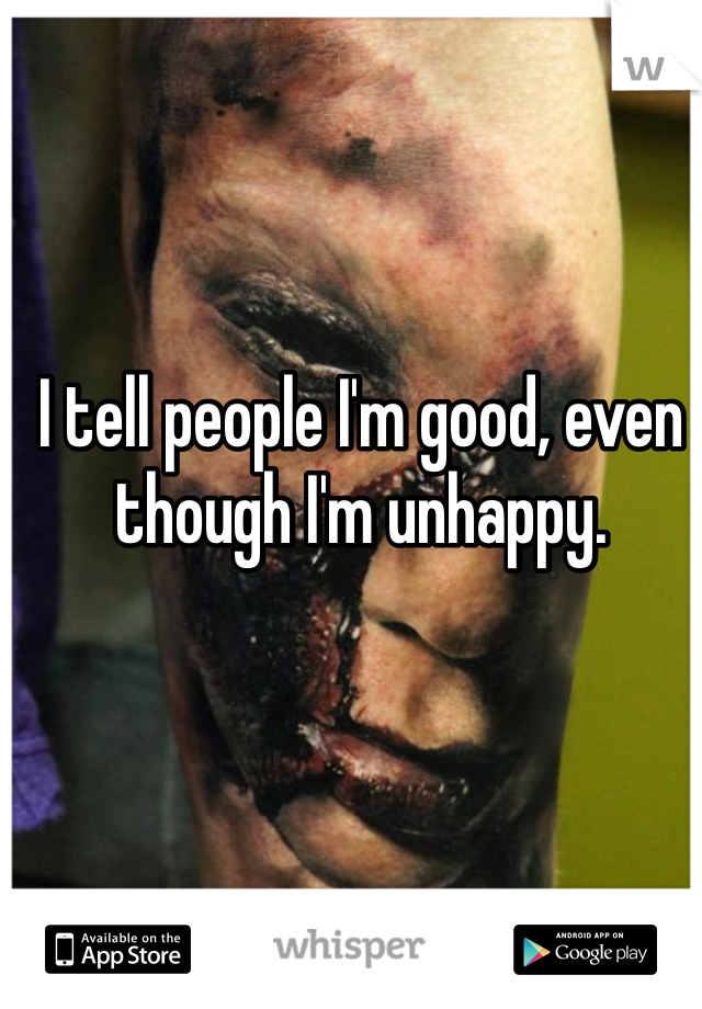I tell people I'm good, even though I'm unhappy.