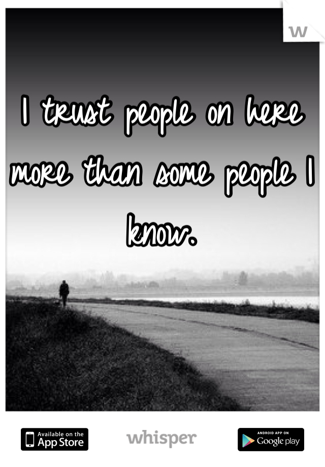 I trust people on here more than some people I know. 