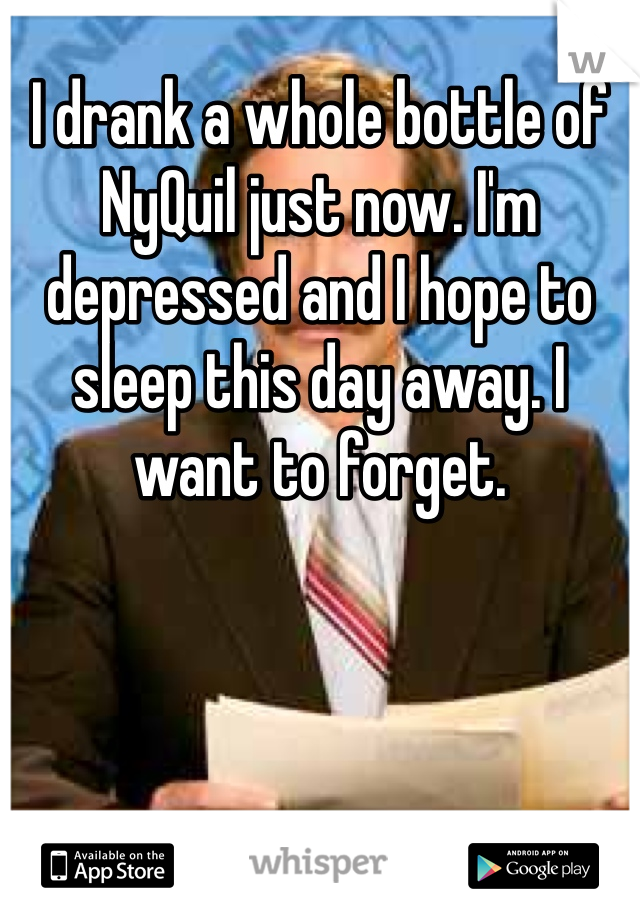 I drank a whole bottle of NyQuil just now. I'm depressed and I hope to sleep this day away. I want to forget. 