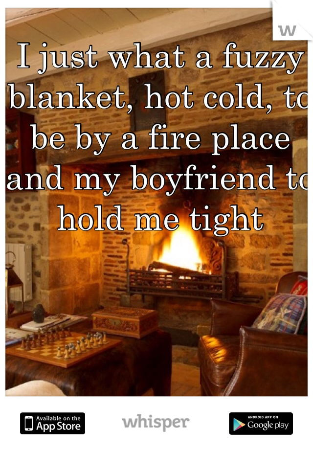 I just what a fuzzy blanket, hot cold, to be by a fire place and my boyfriend to hold me tight
