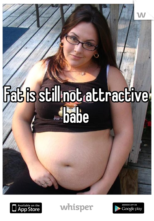 Fat is still not attractive babe