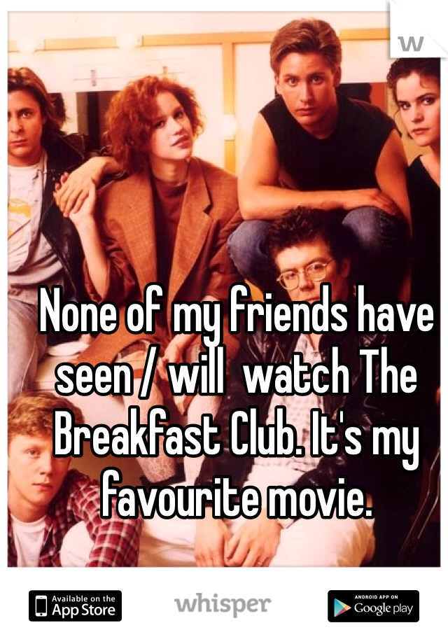 None of my friends have seen / will  watch The Breakfast Club. It's my favourite movie.