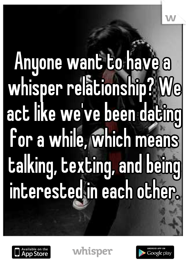 Anyone want to have a whisper relationship? We act like we've been dating for a while, which means talking, texting, and being interested in each other.