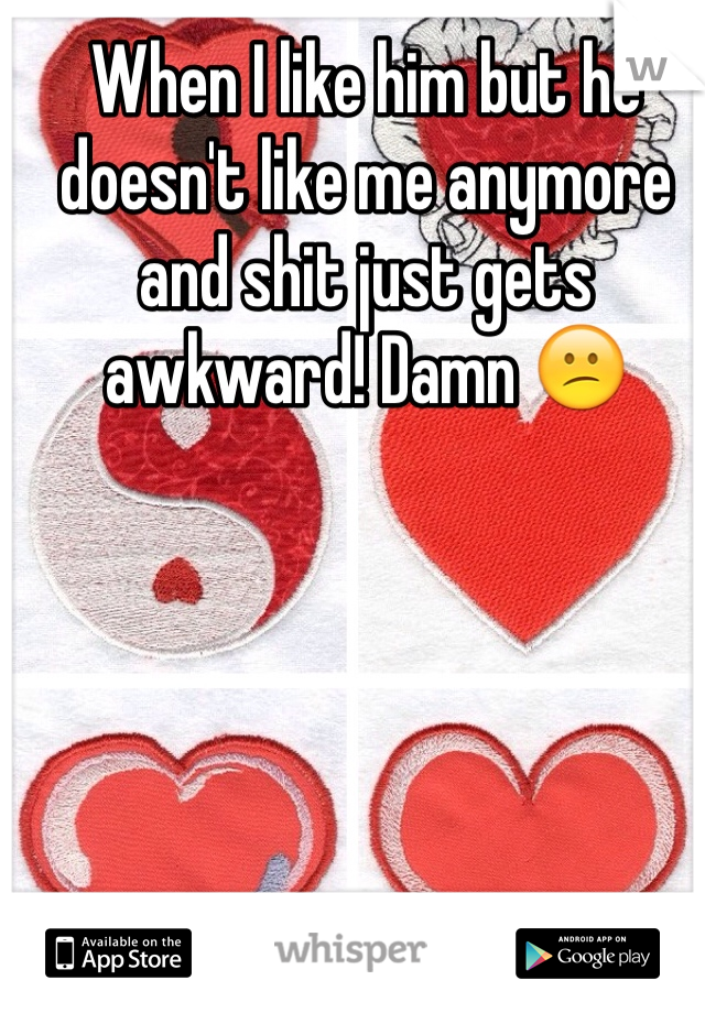 When I like him but he doesn't like me anymore and shit just gets awkward! Damn 😕