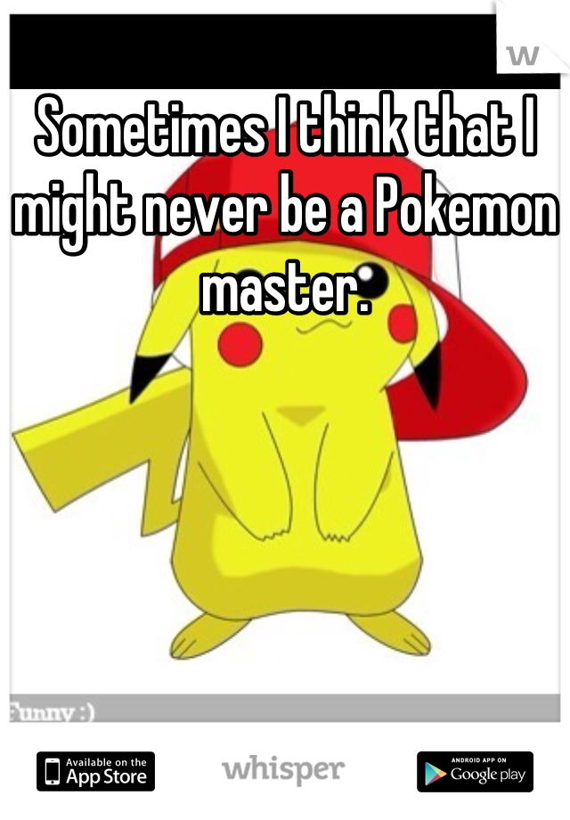 Sometimes I think that I might never be a Pokemon master.
