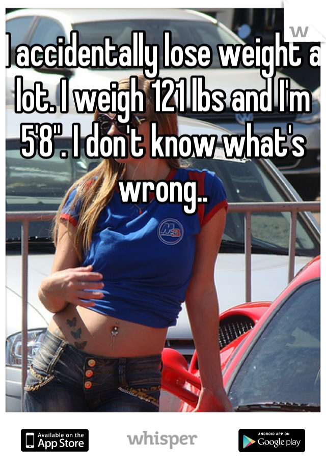 I accidentally lose weight a lot. I weigh 121 lbs and I'm 5'8". I don't know what's wrong..