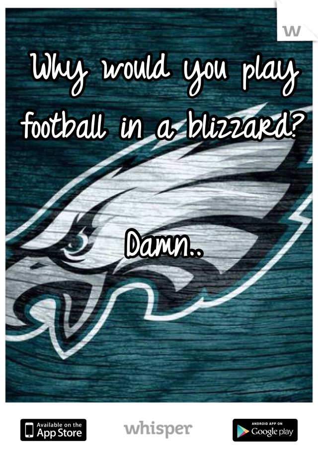Why would you play football in a blizzard?

Damn..