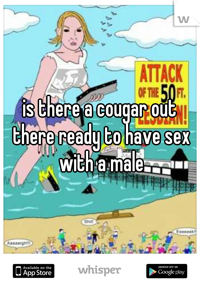 is there a cougar out there ready to have sex with a male
