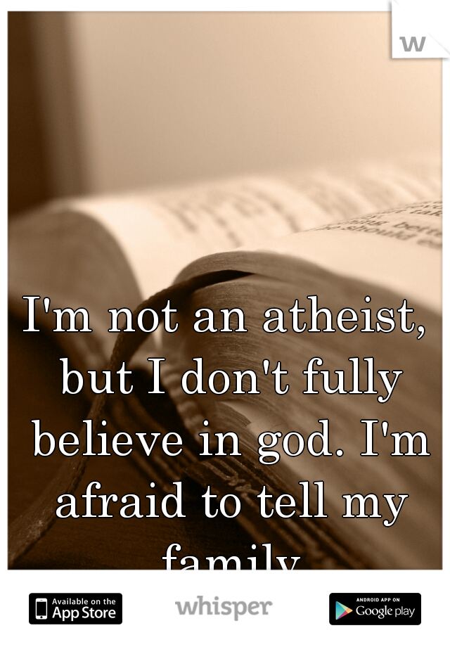 I'm not an atheist, but I don't fully believe in god. I'm afraid to tell my family