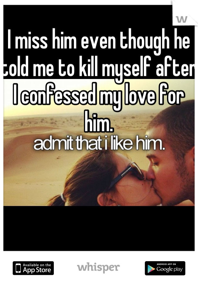I miss him even though he told me to kill myself after I confessed my love for him.