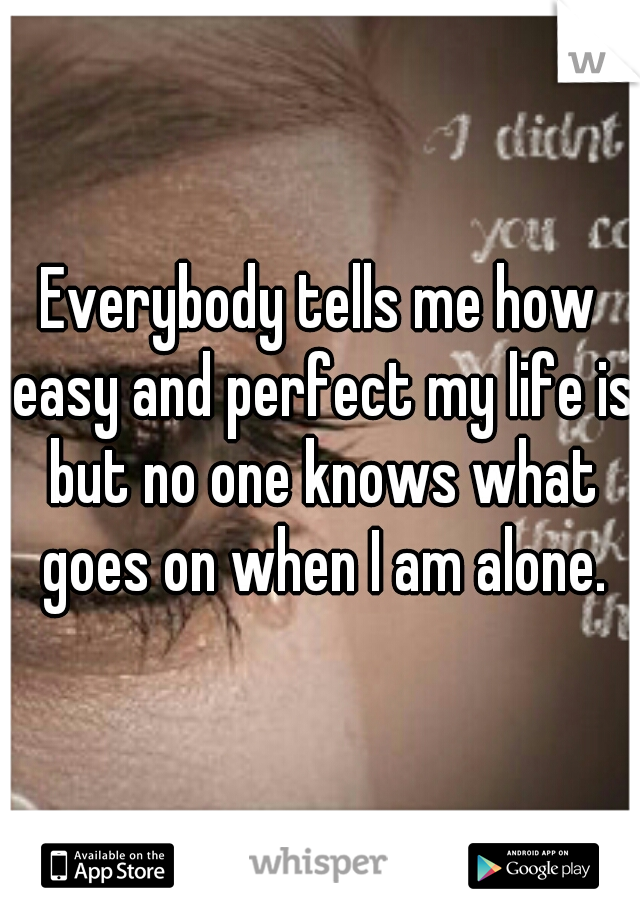 Everybody tells me how easy and perfect my life is but no one knows what goes on when I am alone.