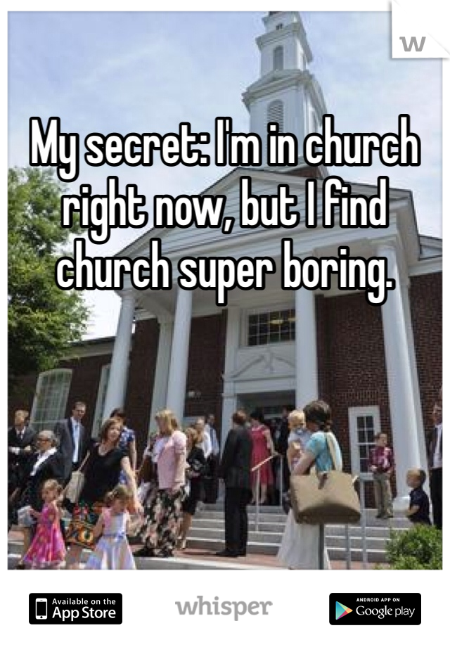My secret: I'm in church right now, but I find church super boring. 