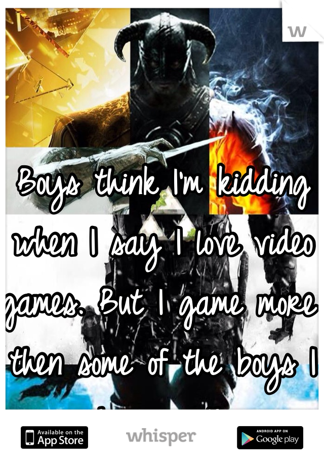 Boys think I'm kidding when I say I love video games. But I game more then some of the boys I hang with