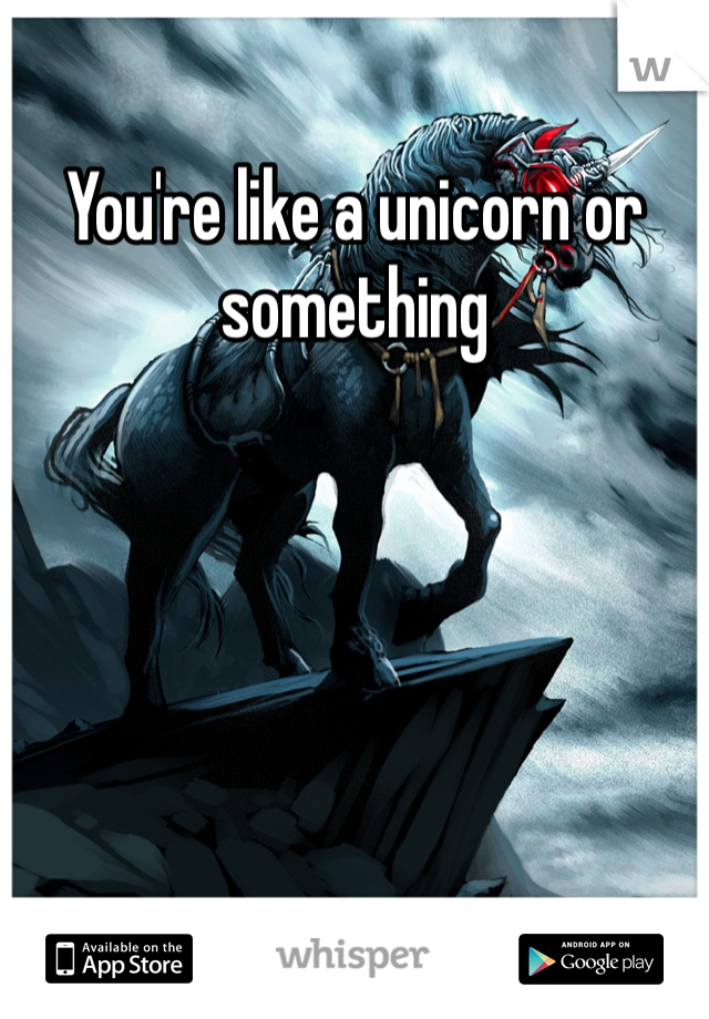 You're like a unicorn or something 