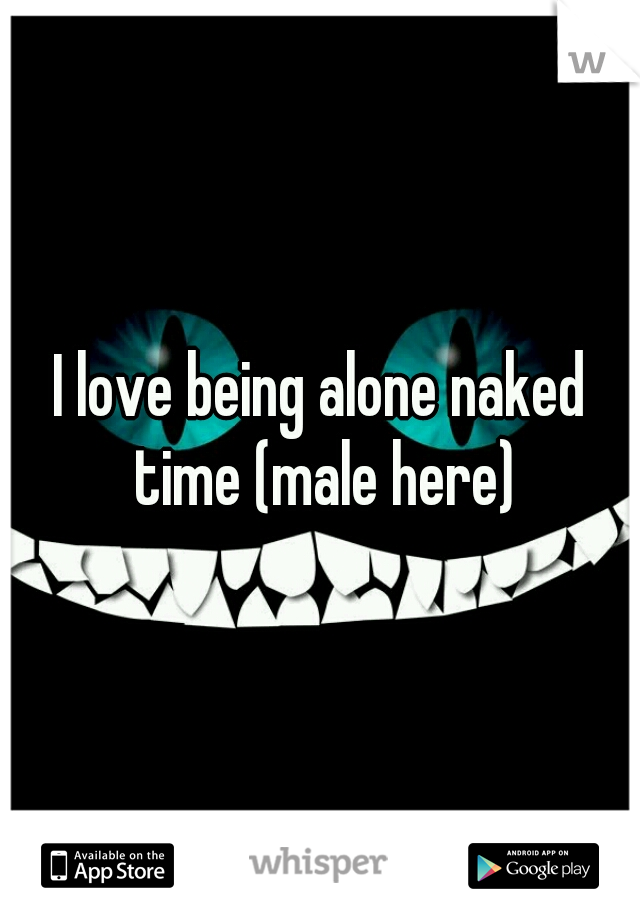 I love being alone naked time (male here)