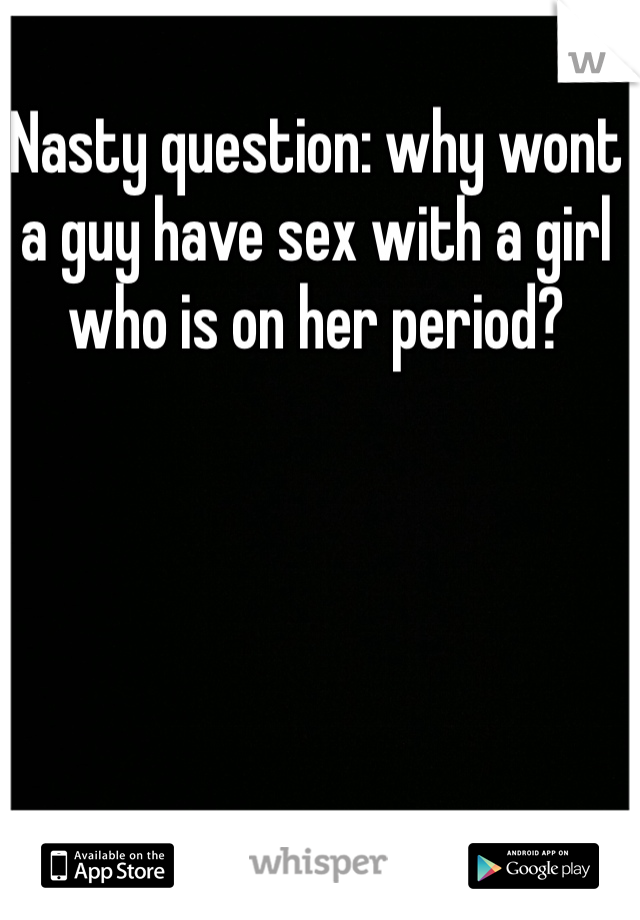 Nasty question: why wont a guy have sex with a girl who is on her period?