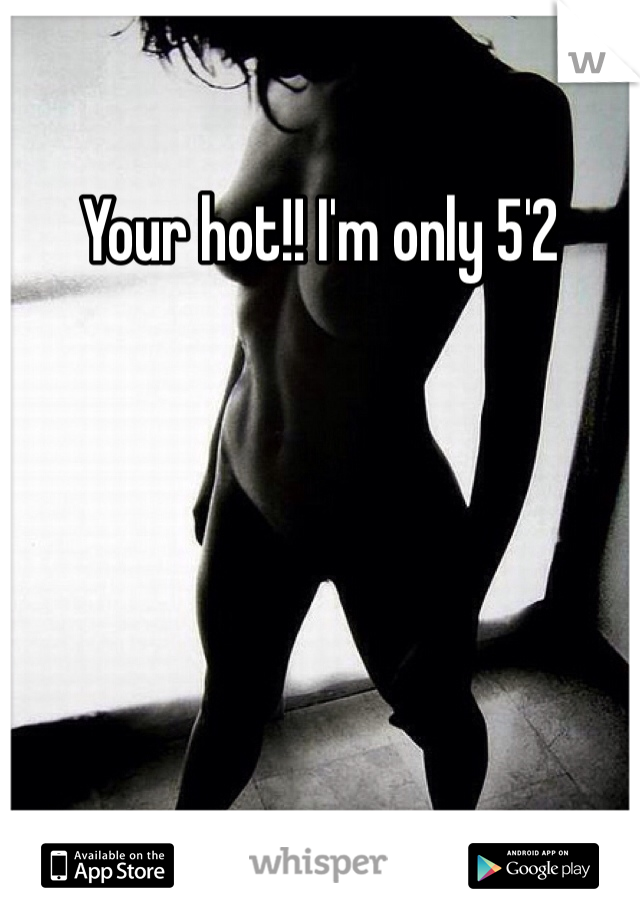 Your hot!! I'm only 5'2 