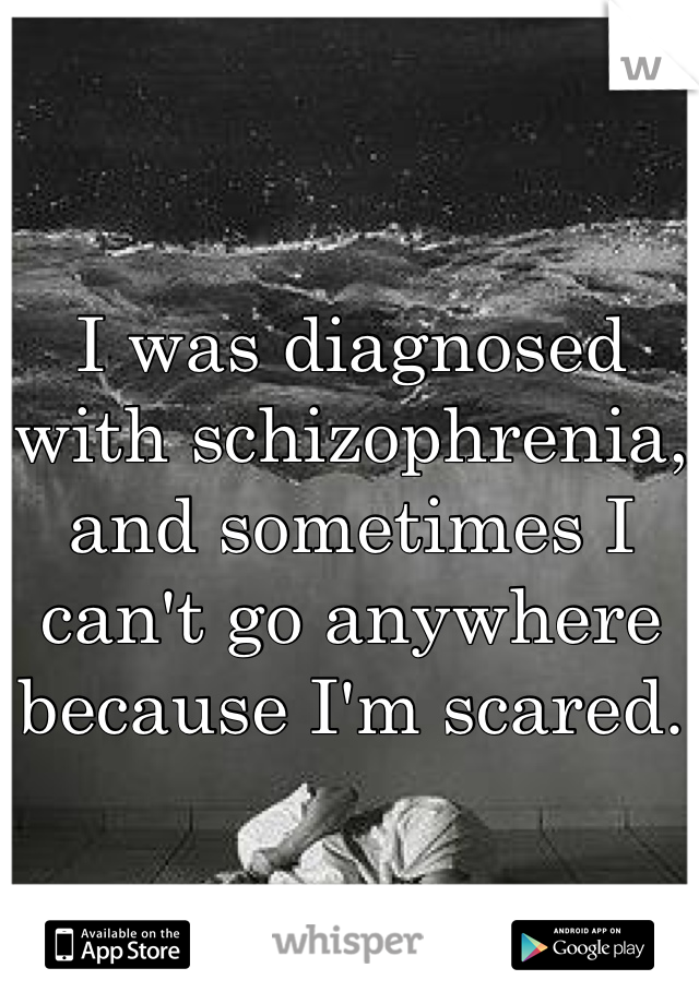 I was diagnosed with schizophrenia, and sometimes I can't go anywhere because I'm scared.