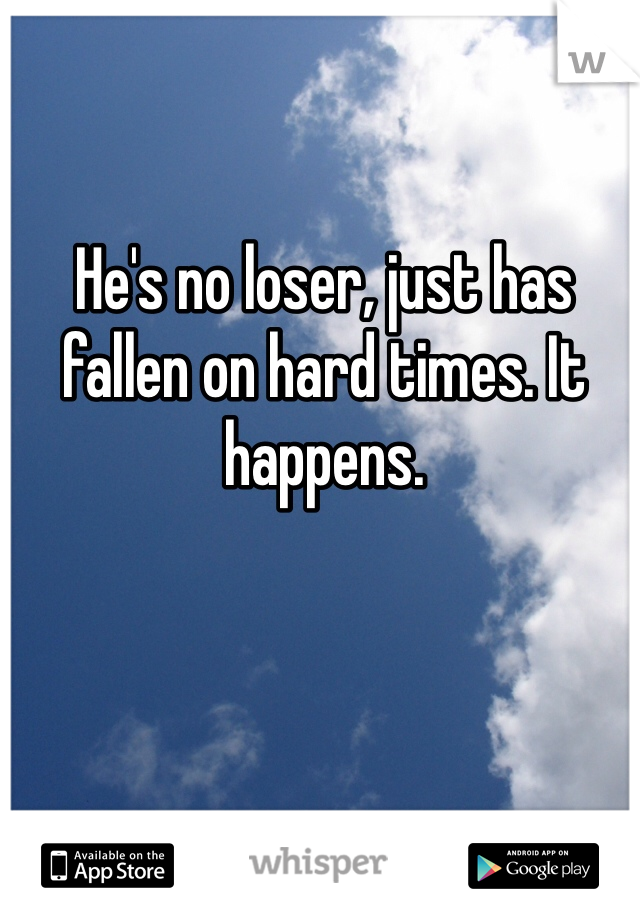 He's no loser, just has fallen on hard times. It happens. 